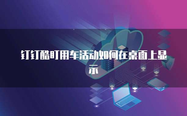 钉钉酷盯用车活动如何在桌面上显示