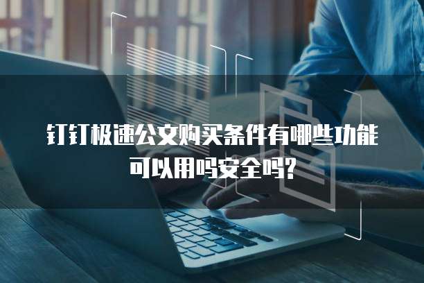 钉钉极速公文购买条件有哪些功能可以用吗安全吗?