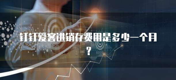 钉钉爱客进销存费用是多少一个月?