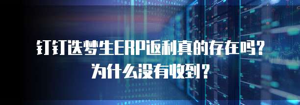 钉钉迭梦生ERP返利真的存在吗?为什么没有收到?