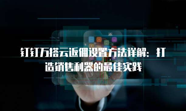 钉钉万搭云返佣设置方法详解:打造销售利器的最佳实践