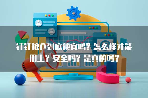 钉钉粮仓到底便宜吗？怎么样才能用上？安全吗？是真的吗？