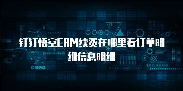 钉钉悟空CRM续费在哪里看订单明细信息明细