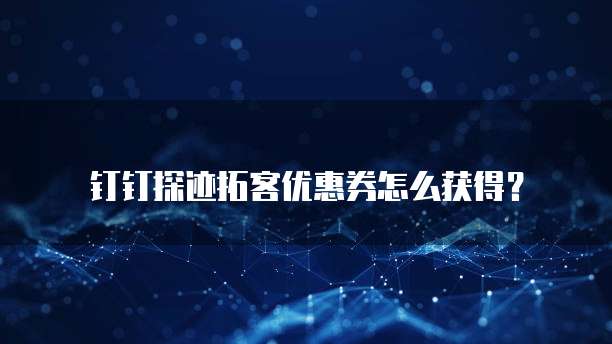 钉钉探迹拓客优惠券怎么获得?
