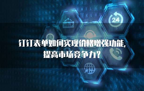 钉钉表单如何实现价格增强功能,提高市场竞争力?