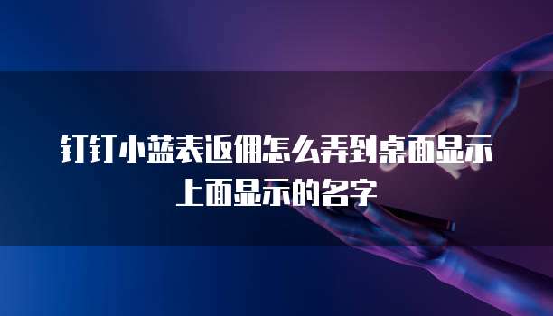 钉钉小蓝表返佣怎么弄到桌面显示上面显示的名字