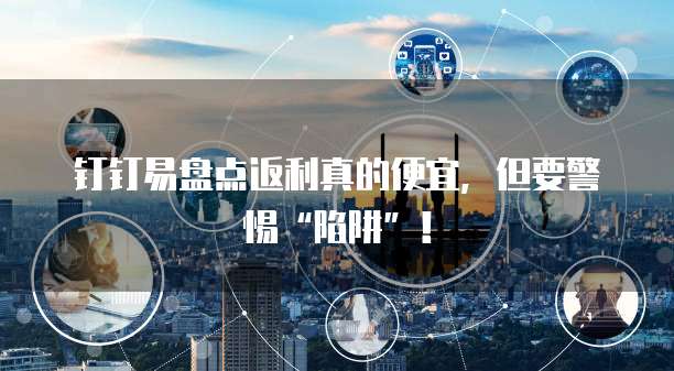 钉钉易盘点返利真的便宜,但要警惕“陷阱”!