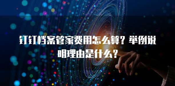 钉钉档案管家费用怎么算?举例说明理由是什么?
