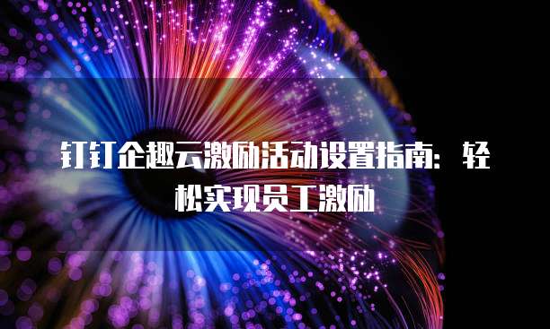 钉钉企趣云激励活动设置指南:轻松实现员工激励