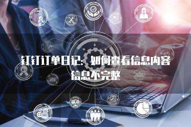 钉钉订单日记：如何查看信息内容信息不完整