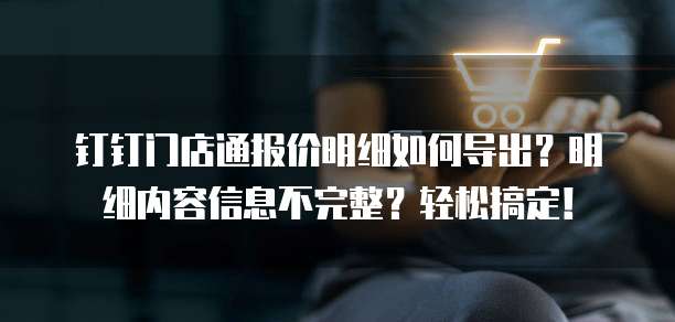 钉钉门店通报价明细如何导出?明细内容信息不完整?轻松搞定!