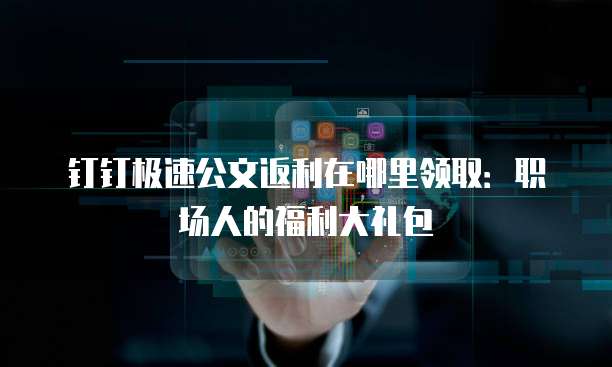 钉钉极速公文返利在哪里领取:职场人的福利大礼包
