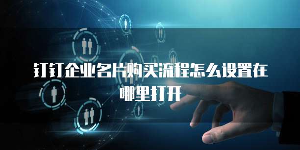 钉钉企业名片购买流程怎么设置在哪里打开