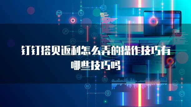 钉钉搭贝返利怎么弄的操作技巧有哪些技巧吗