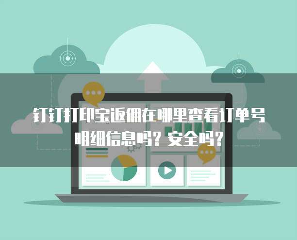 钉钉打印宝返佣在哪里查看订单号明细信息吗?安全吗?