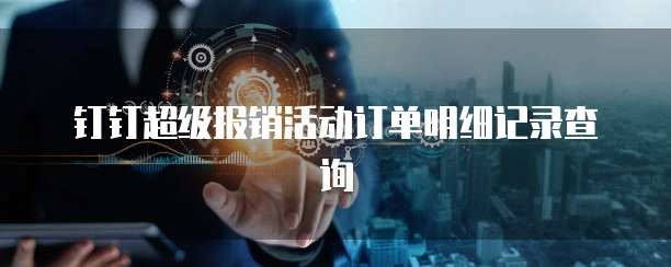 钉钉超级报销活动订单明细记录查询