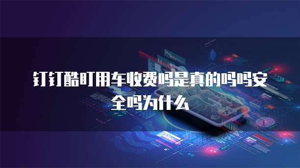 钉钉酷盯用车收费吗是真的吗吗安全吗为什么