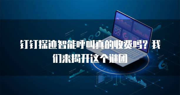 钉钉探迹智能呼叫真的收费吗?我们来揭开这个谜团