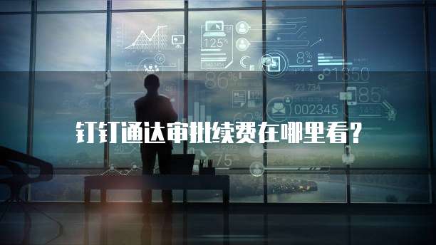 钉钉通达审批续费在哪里看?