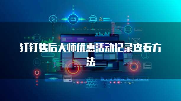 钉钉售后大师优惠活动记录查看方法