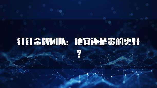钉钉金牌团队:便宜还是贵的更好?