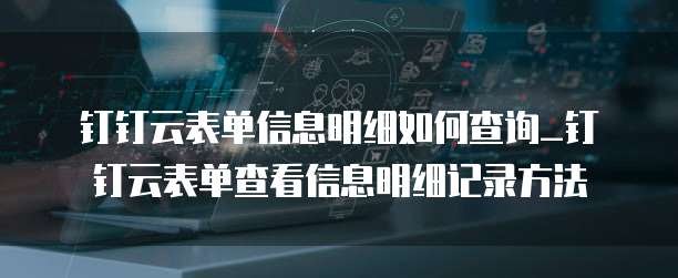 钉钉云表单信息明细如何查询_钉钉云表单查看信息明细记录方法