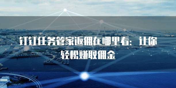 钉钉任务管家返佣在哪里看:让你轻松赚取佣金