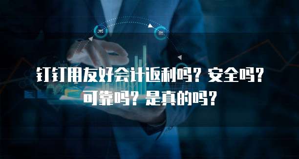 钉钉用友好会计返利吗?安全吗?可靠吗?是真的吗?