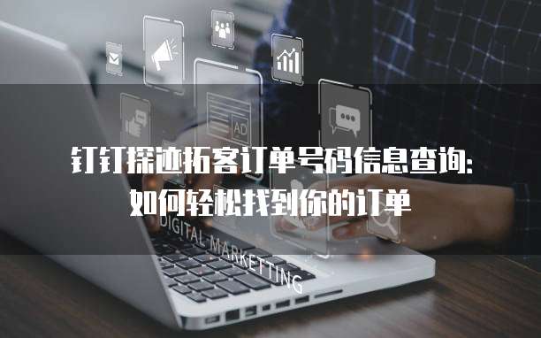 钉钉探迹拓客订单号码信息查询:如何轻松找到你的订单