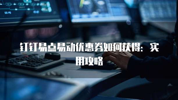 钉钉易点易动优惠券如何获得:实用攻略