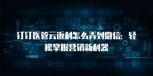 钉钉医管云返利怎么弄到微信:轻松掌握营销新利器