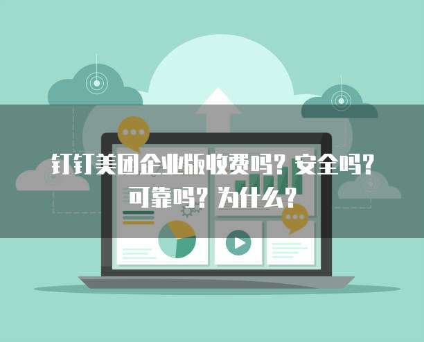 钉钉美团企业版收费吗?安全吗?可靠吗?为什么?