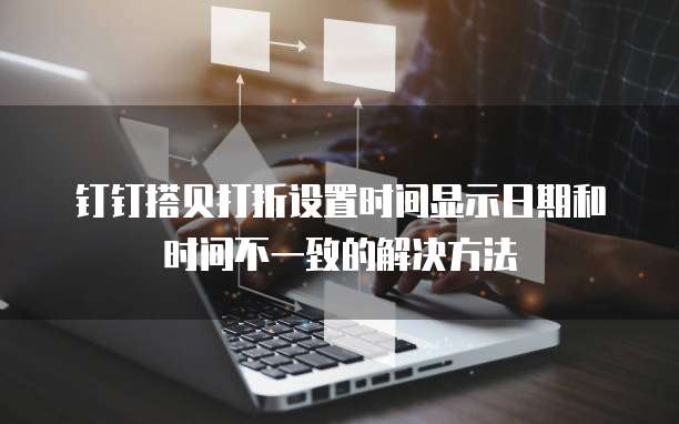 钉钉搭贝打折设置时间显示日期和时间不一致的解决方法