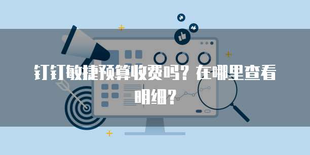 钉钉敏捷预算收费吗?在哪里查看明细?