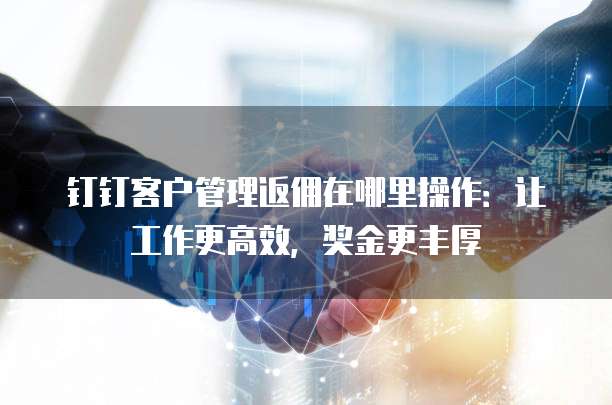 钉钉客户管理返佣在哪里操作:让工作更高效,奖金更丰厚