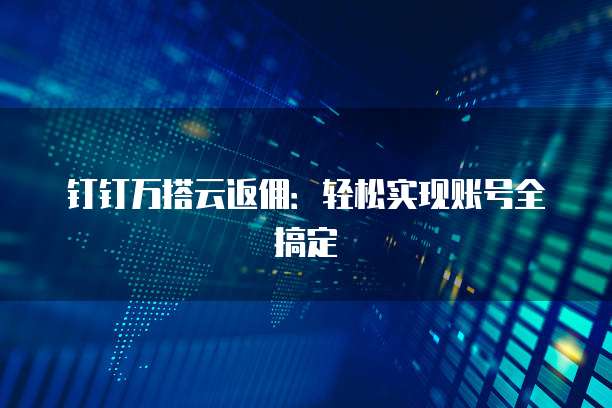 钉钉万搭云返佣:轻松实现账号全搞定