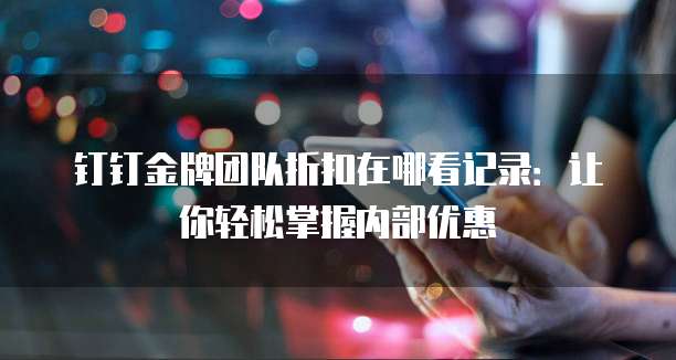 钉钉金牌团队折扣在哪看记录:让你轻松掌握内部优惠
