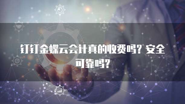 钉钉金蝶云会计真的收费吗?安全可靠吗?
