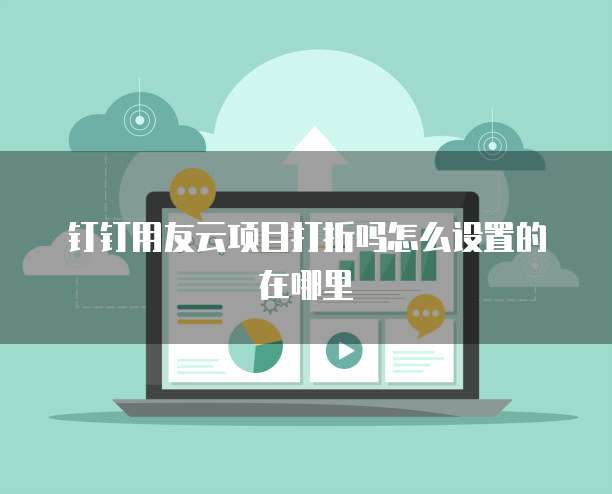 钉钉用友云项目打折吗怎么设置的在哪里