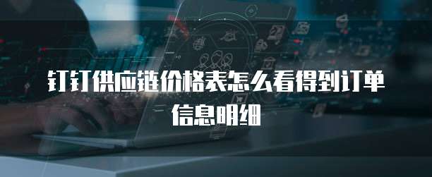 钉钉供应链价格表怎么看得到订单信息明细