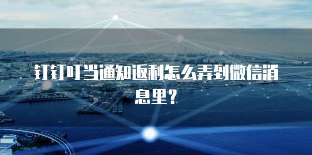 钉钉叮当通知返利怎么弄到微信消息里?
