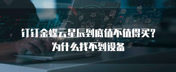 钉钉金蝶云星辰到底值不值得买?为什么找不到设备