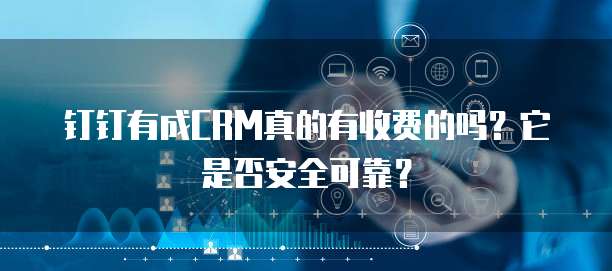 钉钉有成CRM真的有收费的吗?它是否安全可靠?