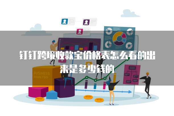 钉钉跨境收款宝价格表怎么看的出来是多少钱的