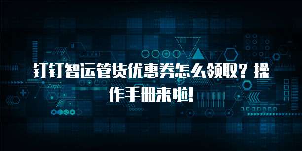 钉钉智运管货优惠券怎么领取?操作手册来啦!