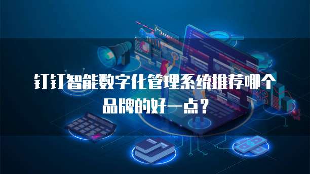 钉钉智能数字化管理系统推荐哪个品牌的好一点?
