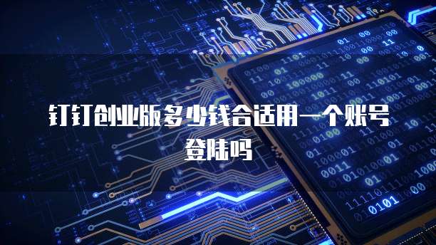 钉钉创业版多少钱合适用一个账号登陆吗