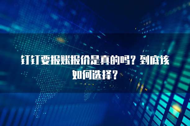 钉钉要报账报价是真的吗?到底该如何选择?