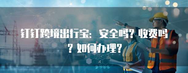 钉钉跨境出行宝：安全吗？收费吗？如何办理？