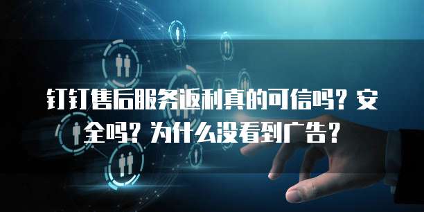 钉钉售后服务返利真的可信吗?安全吗?为什么没看到广告?